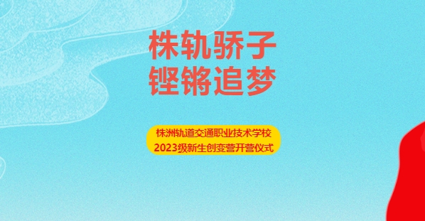 株轨骄子 铿锵追梦——株洲轨道交通职业技术学校2023级新生创变营开营仪式